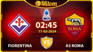 Nhận định Fiorentina vs AS Roma 02h45 11/03/2024 Serie A