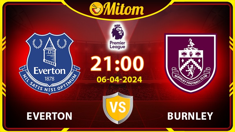 Nhận định Everton vs Burnley 21h00 06/04 Ngoại hạng Anh