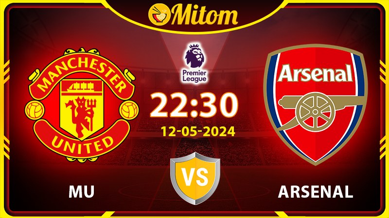 Nhận định MU vs Arsenal 22h30 12/05/2024 Ngoại hạng Anh